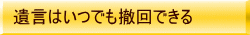 遺言はいつでも撤回できる
